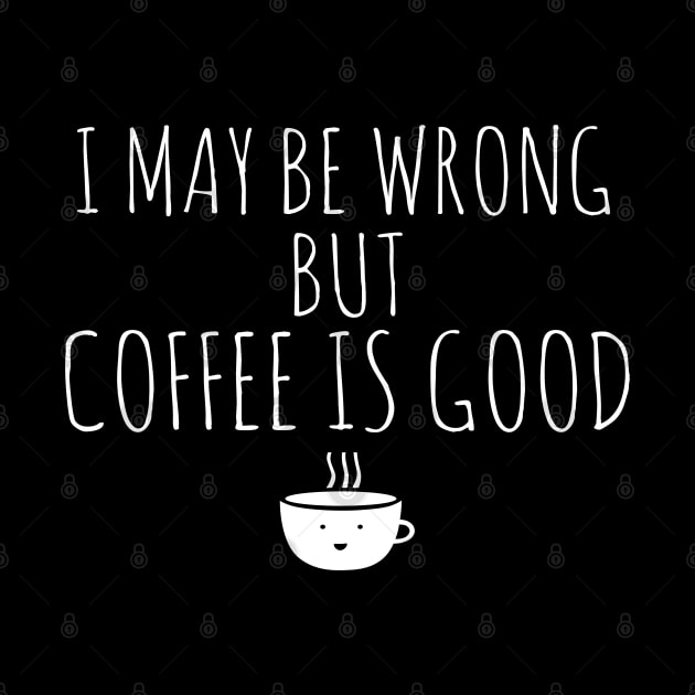 I May Be Wrong But Coffee Is Good by Happy - Design