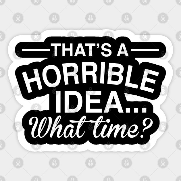 That S A Horrible Idea What Time Funny Comical Saying Thats A Horrible Idea What Time Sticker Teepublic