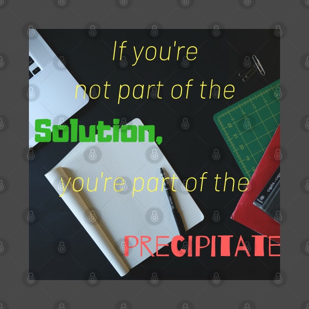 If you are not part of the solution you are part of the precipitate by peanutmans