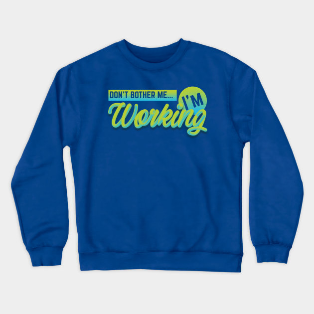 Don T Bother Me I M Working Working Crewneck Sweatshirt Teepublic