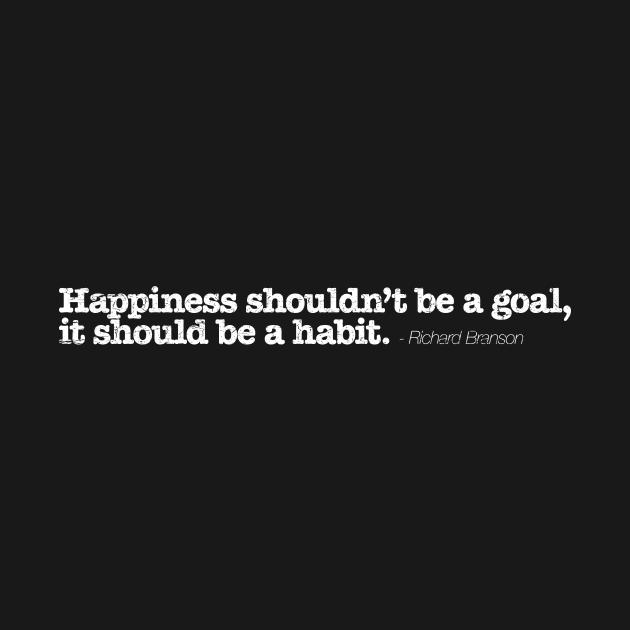 Happiness shouldn’t be a goal, it should be a habit. - Richard Branson by TheAllGoodCompany