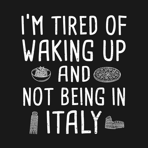 I’M Tired Of Waking Up And Not Being In Italy by Designs By Jnk5