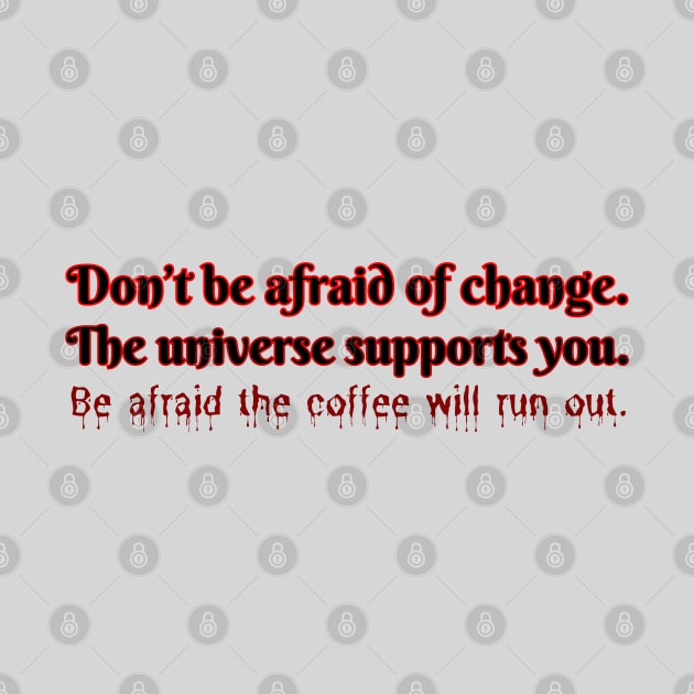 Don't be afraid of change. The universe supports you. Be afraid the coffee will run out. by UnCoverDesign