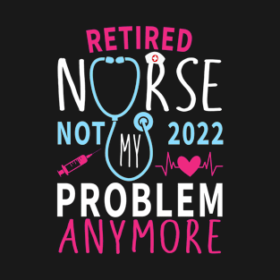 Retired 2022 Not My Problem Anymore Funny Nurse Retirement T-Shirt