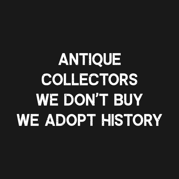 Antique Collectors We Don't Buy, We Adopt History by trendynoize