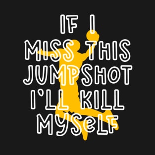 IF I MISS THIS JUMPSHOT I’LL KILL MYSELF T-Shirt