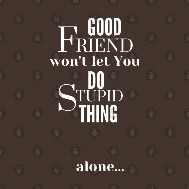 Good Friend Won't Let You Do Stupid Thing alone - White Text by PositiveGraphic