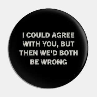 I Could Agree With You But Then We'd Both Be Wrong Pin