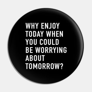 Why Enjoy Today When You Can Be Worrying About Tomorrow? Pin