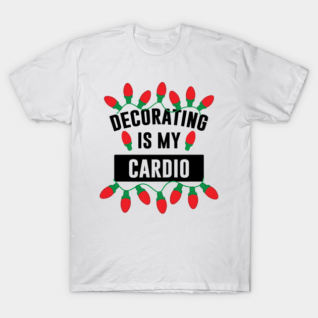 Decorating Is My Cardio Christmas Decorating T Shirt Teepublic