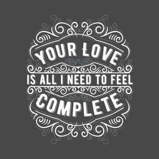 Your Love is All I Need to Feel Complete T-Shirt