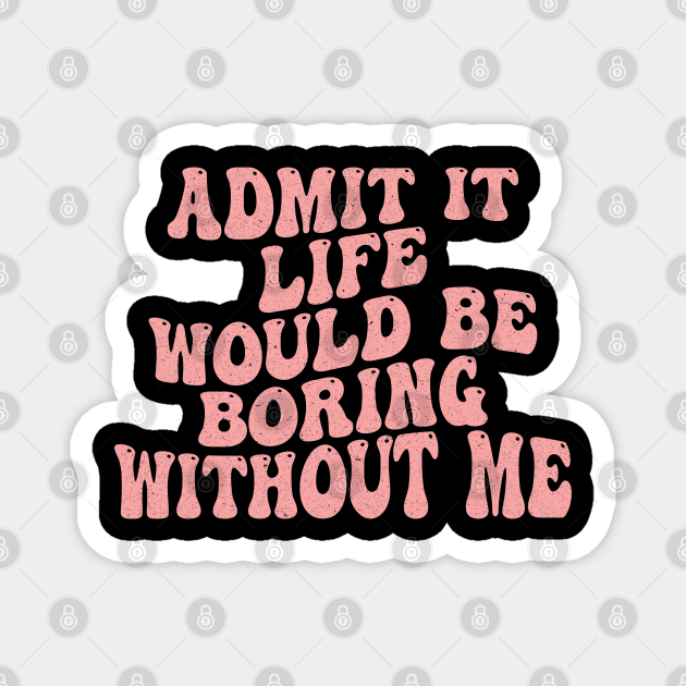 Admit It Life Would Be Boring Without Me shirt Funny Saying - Admit It Life Would Be Boring Without - Magnet | TeePublic Admit It Life Would Be Boring Without Me shirt Funny Saying - Admit It Life Would Be Boring Without - Magnet | TeePublic