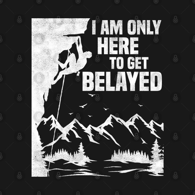 Im Only Here To Get Belayed, Funny Rock Climbing Sport And Bouldering Lovers by BenTee