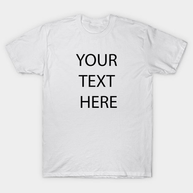 YOUR TEXT HERE - Your Text Here - T-Shirt | TeePublic