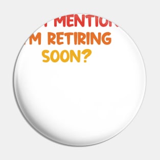 Did I Mention I'm Retiring Soon Pin