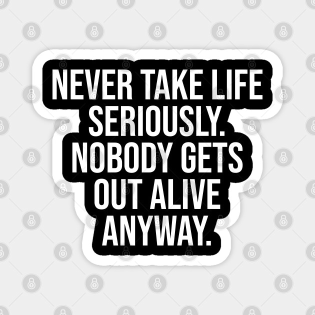 Never take life seriously. - Short Funny Quotes About Life - Magnet | TeePublic Never take life seriously. - Short Funny Quotes About Life - Magnet | TeePublic