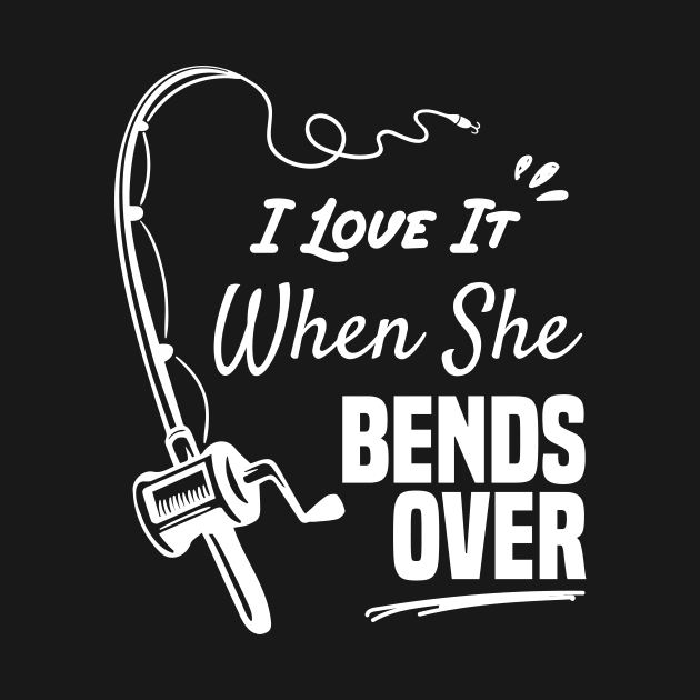 I Love It When She Bends Over funny fishing shirt by Chichid_Clothes