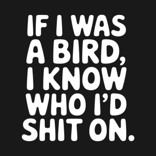 If I Was A Bird I Know Who I'd Shit On T-Shirt