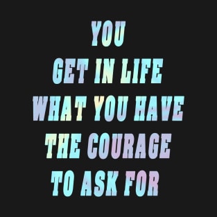 You Get In Life What You Have The Courage To Ask For Gift T-Shirt