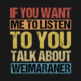 If You Want Me to Listen To You Talk About Weimaraner T-Shirt