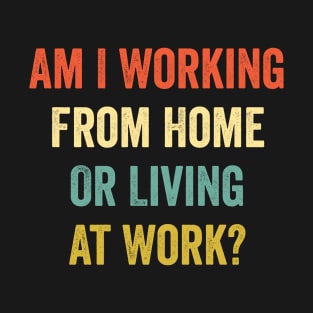 Am I Working from Home or Living at Work T-Shirt