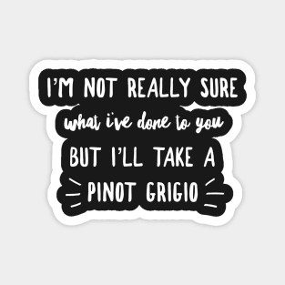 I'm not really sure what I've done to you But I'll take a Pinot Grigio Magnet