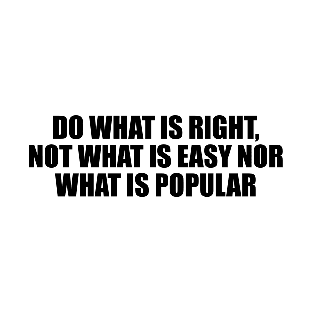 Do what is right, not what is easy nor what is popular by D1FF3R3NT