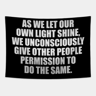 As we let our own light shine, we unconsciously give other people permission to do the same Tapestry