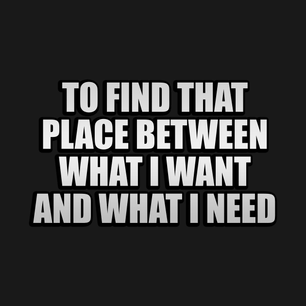 To find that place between what I want and what I need by It'sMyTime