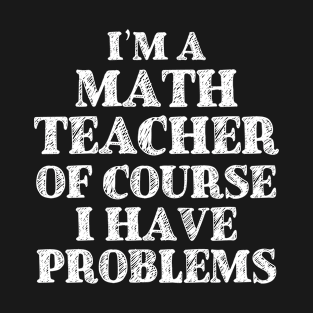 I'm a Math Teacher Of Course I Have Problems Funny Math T-Shirt