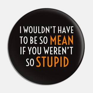 I Wouldn’t Have To Be So Mean If You Weren’t So Stupid Pin