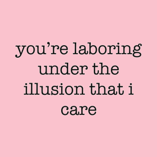 you're laboring under the illusion that I care T-Shirt