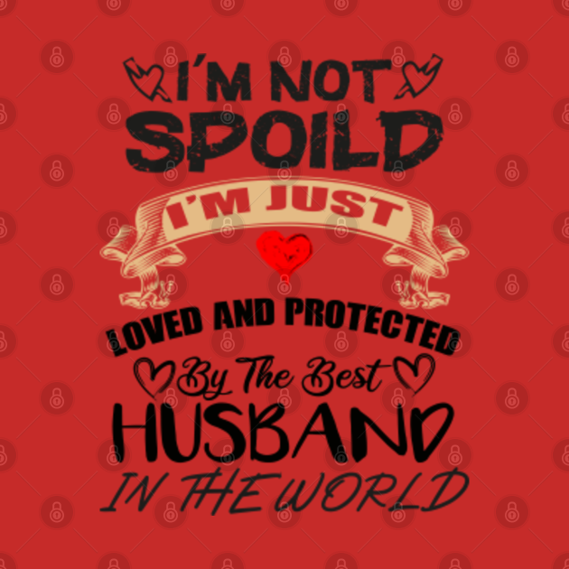 I M Not Spoiled I M Just Loved And Protected By The Best Husband In The World Wife Birthday