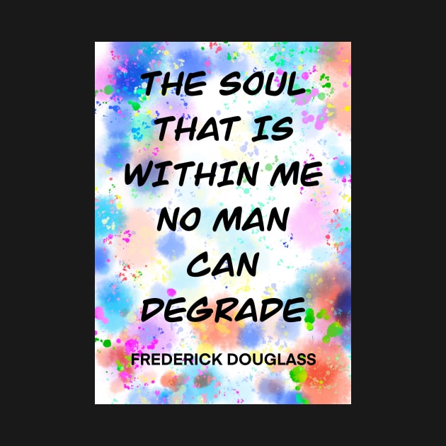 FREDERICK DOUGLASS quote .6 - THE SOUL THAT IS WITHIN ME NO MAN CAN DEGRADE by lautir