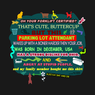 Oh, Your Forklift Certified? That's Cute Buttercup But This Parking Lot Attendant Wakes Up With A Boner Harder Then Your Job, Was Born in December, USA Has a Strong Dislike for Ohio,and Angry at Stupid People, and my Family Member Bought me This Shirt T-Shirt