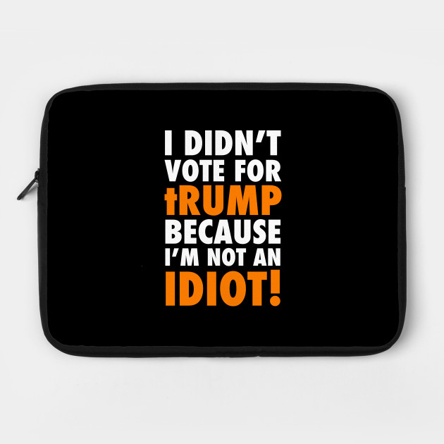 I didn't Vote for tRump because I'm not an IDIOT