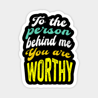 To the person behind me You are worthy Magnet