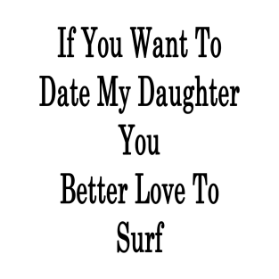 If You Want To Date My Daughter You Better Love To Surf T-Shirt