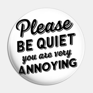 please be quiet you are very annoying Pin