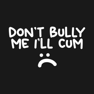 Don't Bully me I'll Cum T-Shirt