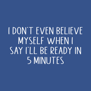 I don't even believe myself when I say I'll be ready in 5 minutes T-Shirt