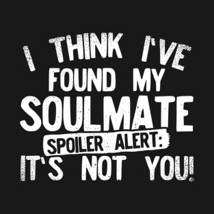 I Think I've Found My Soulmate... Spoiler Alert Its Not You! T-Shirt