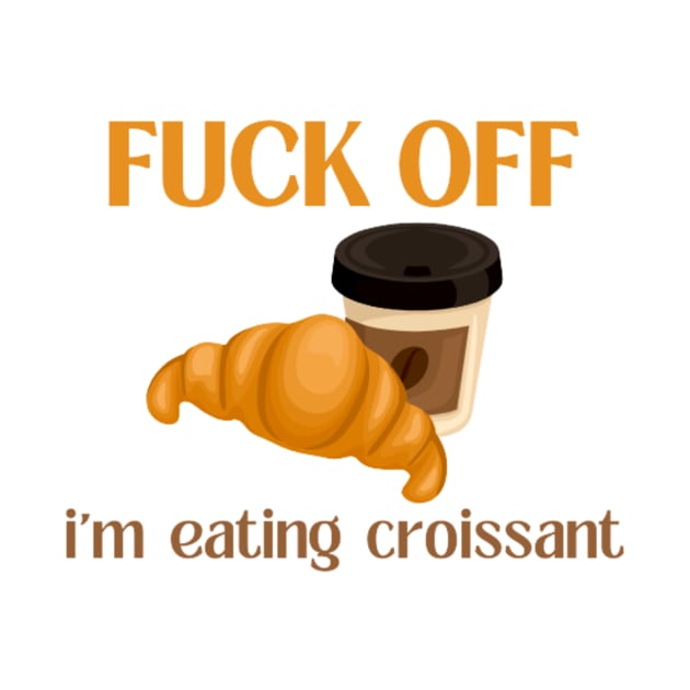 Fuck Off I'm Eating Croissant by Switch-Case