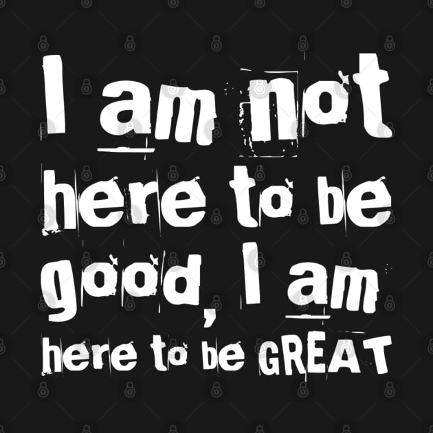 I am not here to be good, I am here to be GREAT by Live Together