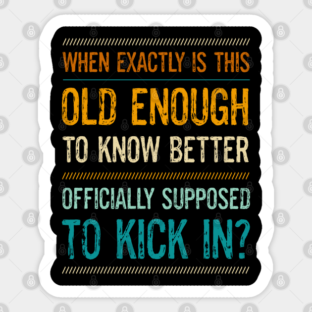 Funny Sayings When Is This Old Enough To Know Better Supposed To Kick In - Sarcasm Sayings - Sticker | TeePublic Funny Sayings When Is This Old Enough To Know Better Supposed To Kick In - Sarcasm Sayings - Sticker | TeePublic