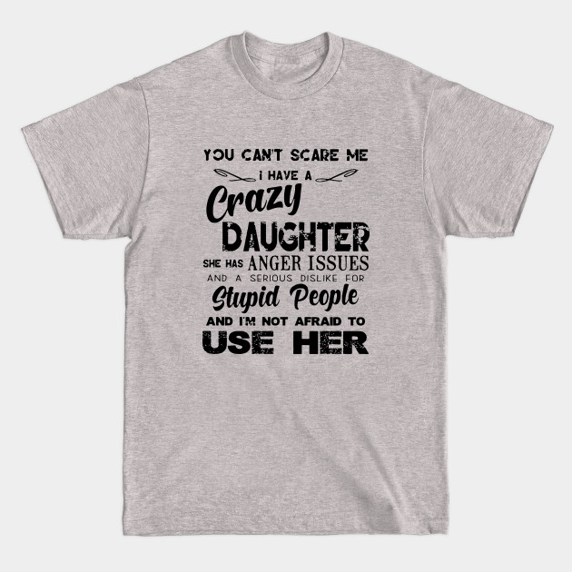 Discover You Can Not Scare Me I Have A Crazy Daughter She Has Anger Issues And A Serious Dislike For Stupid People And I Am Not Afraid To Use Her Daughter - Daughter Gifts - T-Shirt