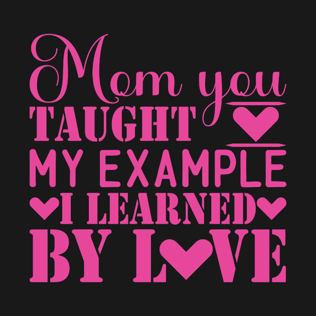 Mom you taught my example i learned by love, For Mother, Gift for mom Birthday, Gift for mother, Mother's Day gifts, Mother's Day, Mommy, Mom, Mother, Happy Mother's Day by POP-Tee