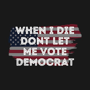 When I die dont let me vote democrat T-Shirt