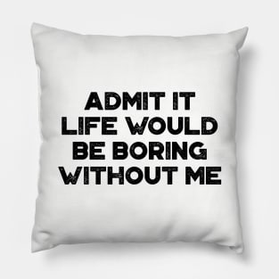 Admit It Life Would Be Boring Without Me Funny Pillow