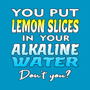 You Put Lemon Slices In Your Alkaline Water Don't You Humor T-Shirt